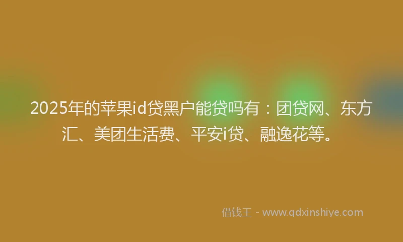 2025年的苹果id贷黑户能贷吗有：团贷网、东方汇、美团生活费、平安i贷、融逸花等。