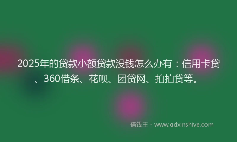 2025年的贷款小额贷款没钱怎么办有:信用卡贷、360借条、花呗、团贷网、拍拍贷等。