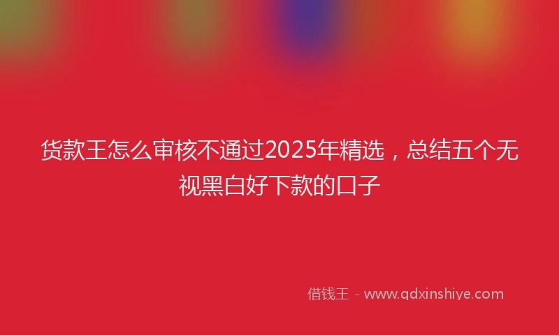 货款王怎么审核不通过2025年精选，总结五个无视黑白好下款的口子