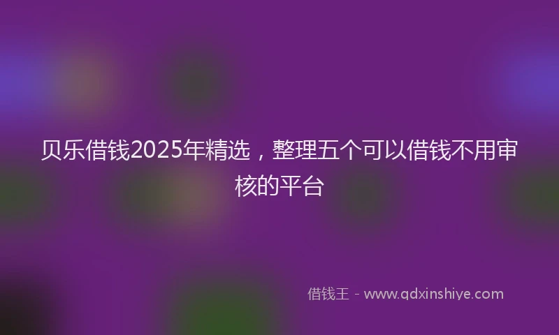 贝乐借钱2025年精选，整理五个可以借钱不用审核的平台