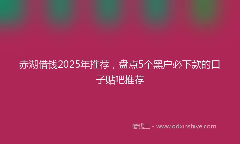 赤湖借钱2025年推荐，盘点5个黑户必下款的口子贴吧推荐