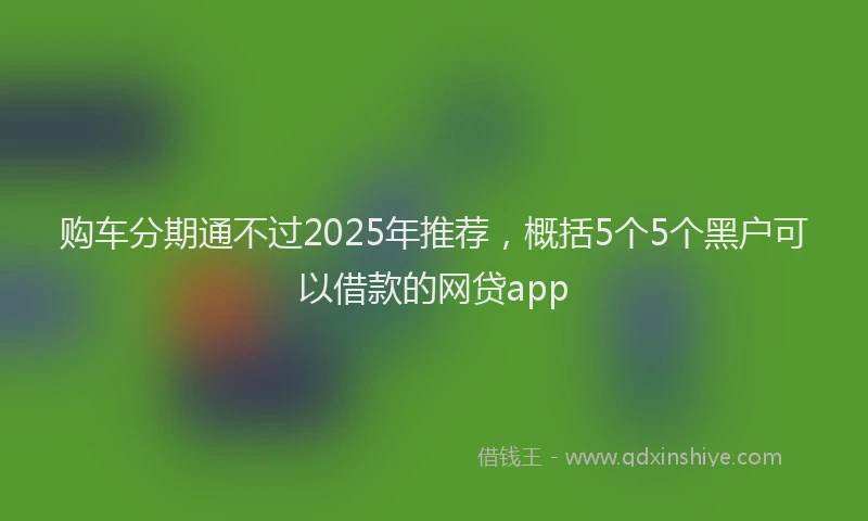 购车分期通不过2025年推荐，概括5个5个黑户可以借款的网贷app