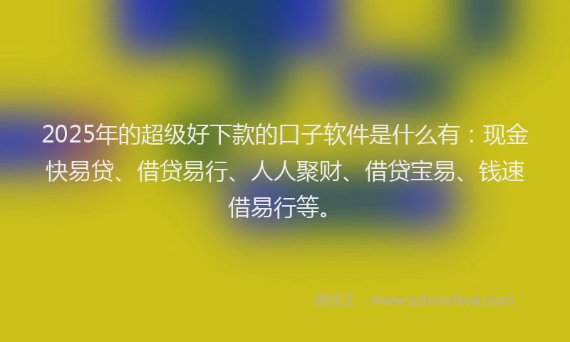 2025年的超级好下款的口子软件是什么有：现金快易贷、借贷易行、人人聚财、借贷宝易、钱速借易行等。