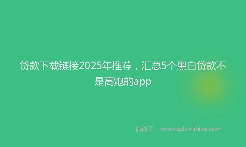 贷款下载链接2025年推荐，汇总5个黑白贷款不是高炮的app