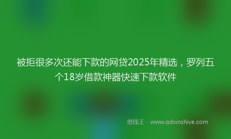 被拒很多次还能下款的网贷2025年精选，罗列五个18岁借款神器快速下款软件