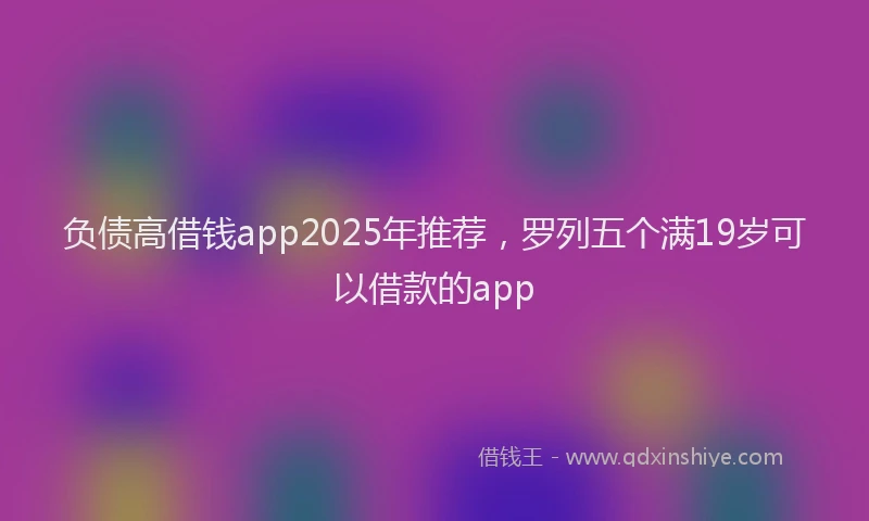 负债高借钱app2025年推荐，罗列五个满19岁可以借款的app