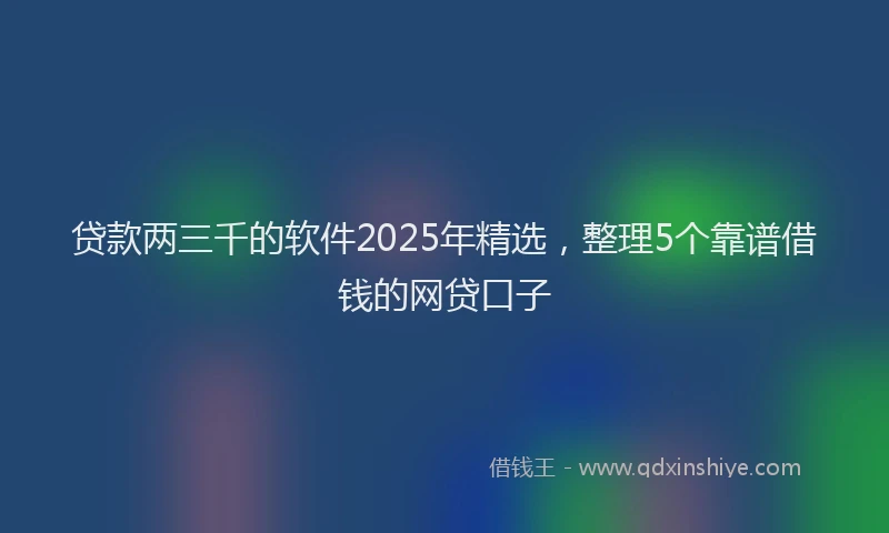 贷款两三千的软件2025年精选，整理5个靠谱借钱的网贷口子