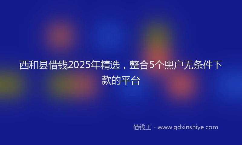 西和县借钱2025年精选，整合5个黑户无条件下款的平台