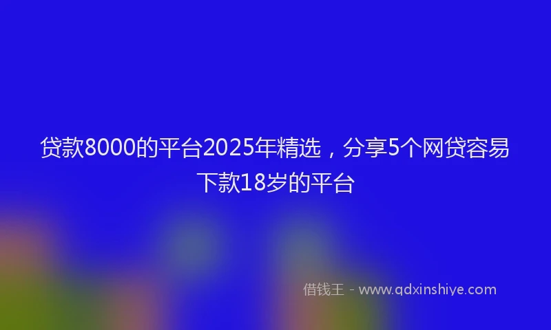 贷款8000的平台2025年精选，分享5个网贷容易下款18岁的平台