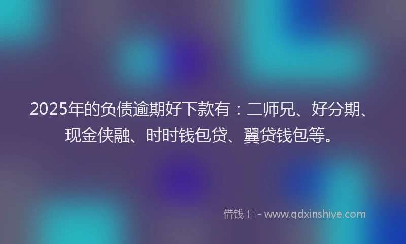 2025年的负债逾期好下款有：二师兄、好分期、现金侠融、时时钱包贷、翼贷钱包等。