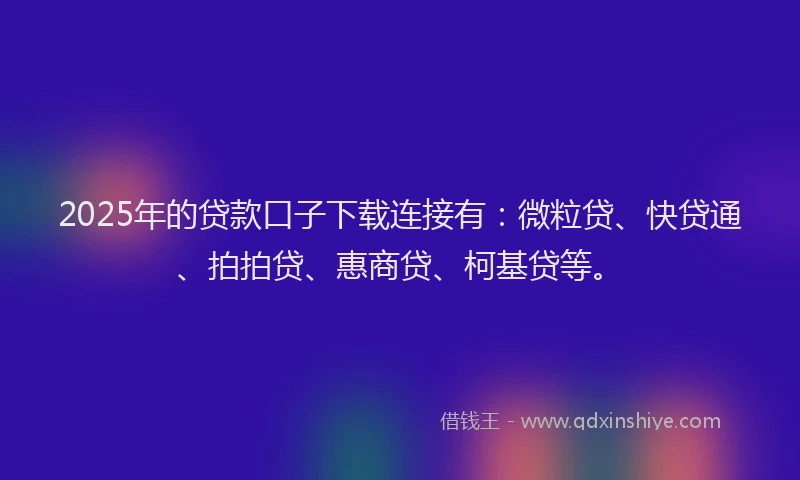 2025年的贷款口子下载连接有：微粒贷、快贷通、拍拍贷、惠商贷、柯基贷等。
