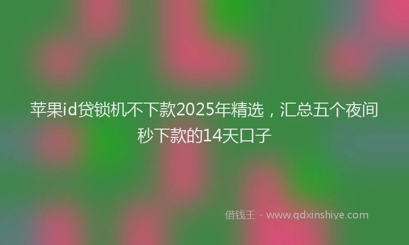 苹果id贷锁机不下款2025年精选，汇总五个夜间秒下款的14天口子