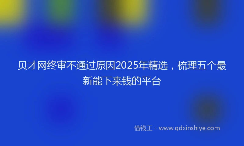 贝才网终审不通过原因2025年精选，梳理五个最新能下来钱的平台
