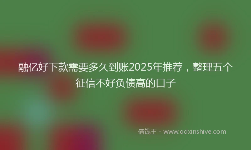 融亿好下款需要多久到账2025年推荐，整理五个征信不好负债高的口子