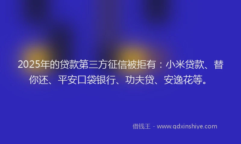 2025年的贷款第三方征信被拒有：小米贷款、替你还、平安口袋银行、功夫贷、安逸花等。