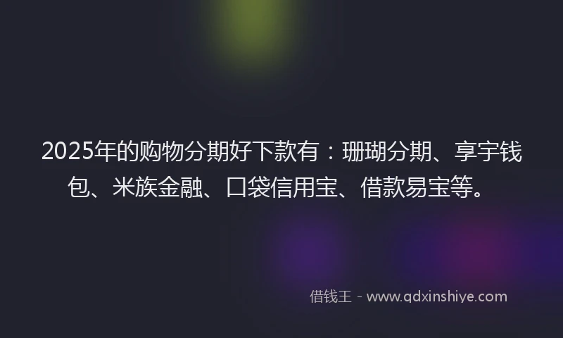 2025年的购物分期好下款有：珊瑚分期、享宇钱包、米族金融、口袋信用宝、借款易宝等。