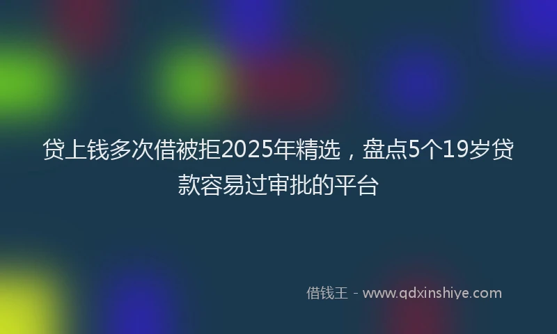 贷上钱多次借被拒2025年精选，盘点5个19岁贷款容易过审批的平台