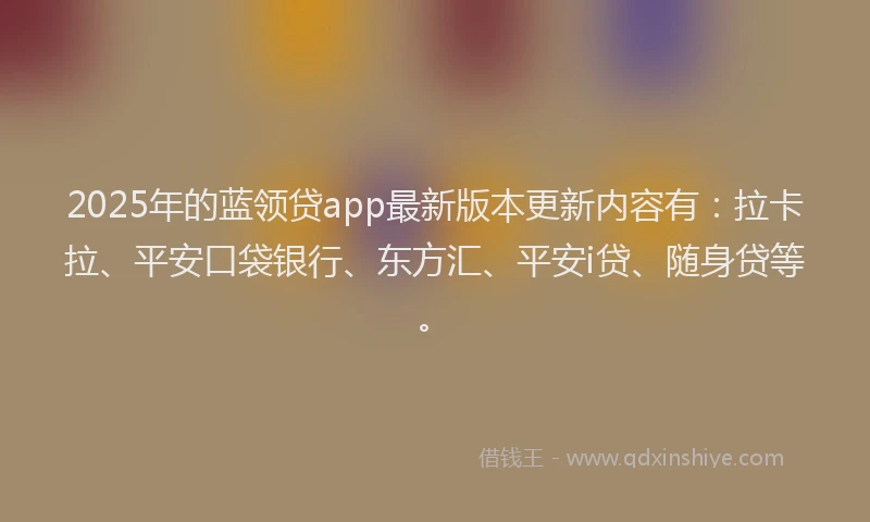 2025年的蓝领贷app最新版本更新内容有：拉卡拉、平安口袋银行、东方汇、平安i贷、随身贷等。