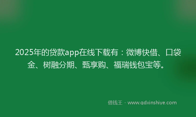 2025年的贷款app在线下载有：微博快借、口袋金、树融分期、甄享购、福瑞钱包宝等。