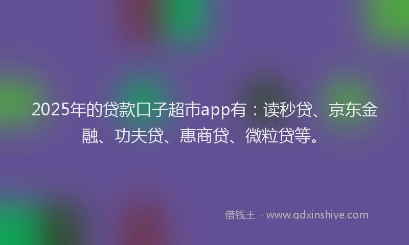 2025年的贷款口子超市app有：读秒贷、京东金融、功夫贷、惠商贷、微粒贷等。
