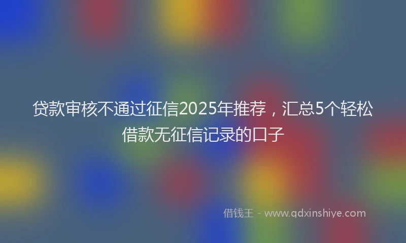 贷款审核不通过征信2025年推荐，汇总5个轻松借款无征信记录的口子