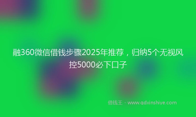 融360微信借钱步骤2025年推荐，归纳5个无视风控5000必下口子