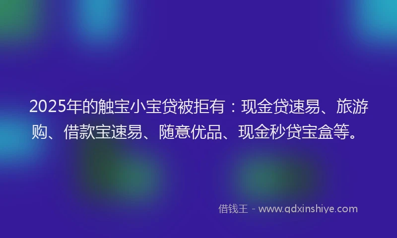 2025年的触宝小宝贷被拒有：现金贷速易、旅游购、借款宝速易、随意优品、现金秒贷宝盒等。