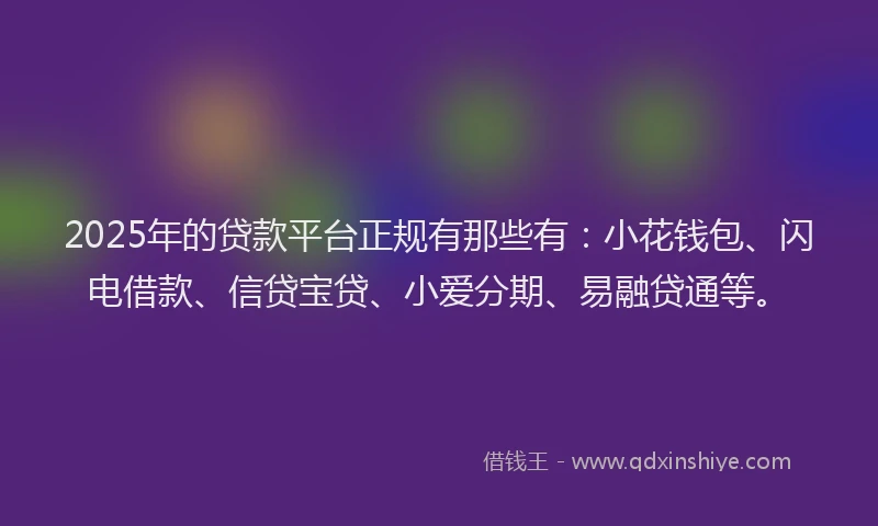 2025年的贷款平台正规有那些有：小花钱包、闪电借款、信贷宝贷、小爱分期、易融贷通等。