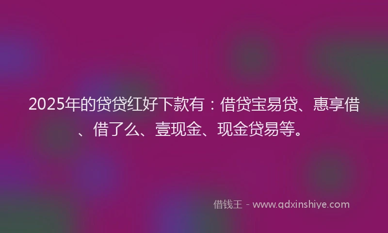 2025年的贷贷红好下款有：借贷宝易贷、惠享借、借了么、壹现金、现金贷易等。
