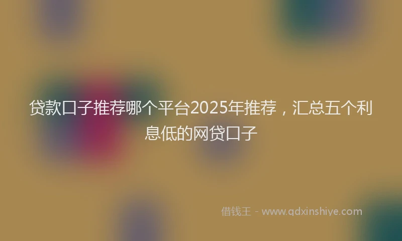贷款口子推荐哪个平台2025年推荐，汇总五个利息低的网贷口子