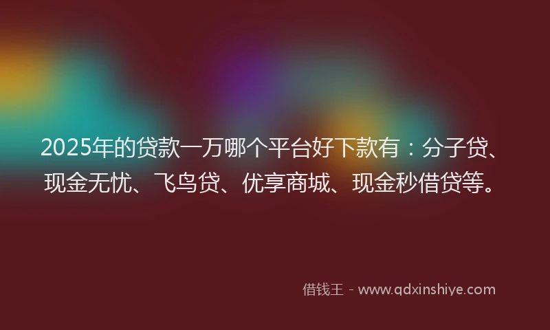 2025年的贷款一万哪个平台好下款有：分子贷、现金无忧、飞鸟贷、优享商城、现金秒借贷等。