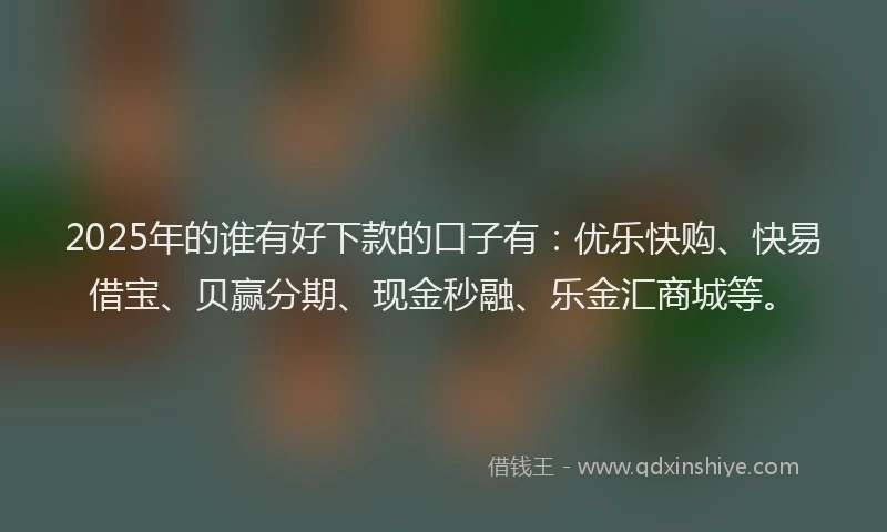 2025年的谁有好下款的口子有：优乐快购、快易借宝、贝赢分期、现金秒融、乐金汇商城等。
