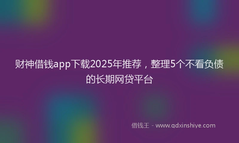 财神借钱app下载2025年推荐，整理5个不看负债的长期网贷平台