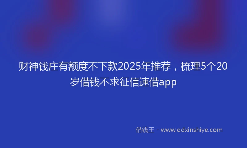 财神钱庄有额度不下款2025年推荐，梳理5个20岁借钱不求征信速借app