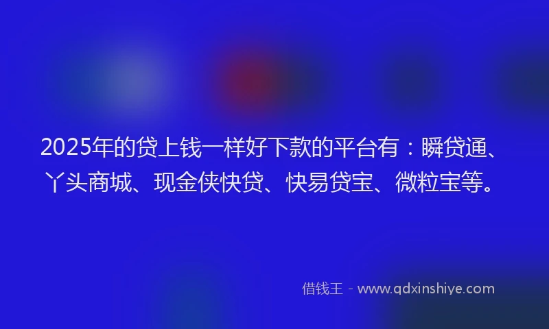 2025年的贷上钱一样好下款的平台有：瞬贷通、丫头商城、现金侠快贷、快易贷宝、微粒宝等。