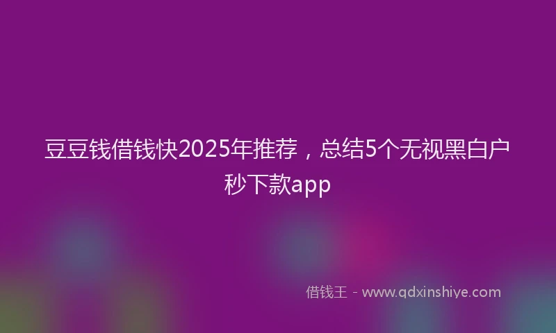 豆豆钱借钱快2025年推荐，总结5个无视黑白户秒下款app