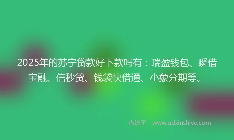 2025年的苏宁贷款好下款吗有：瑞盈钱包、瞬借宝融、信秒贷、钱袋快借通、小象分期等。