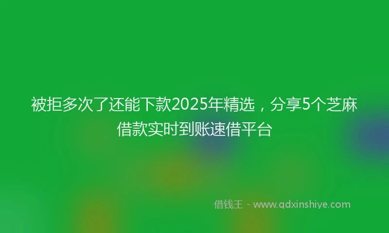 被拒多次了还能下款2025年精选，分享5个芝麻借款实时到账速借平台