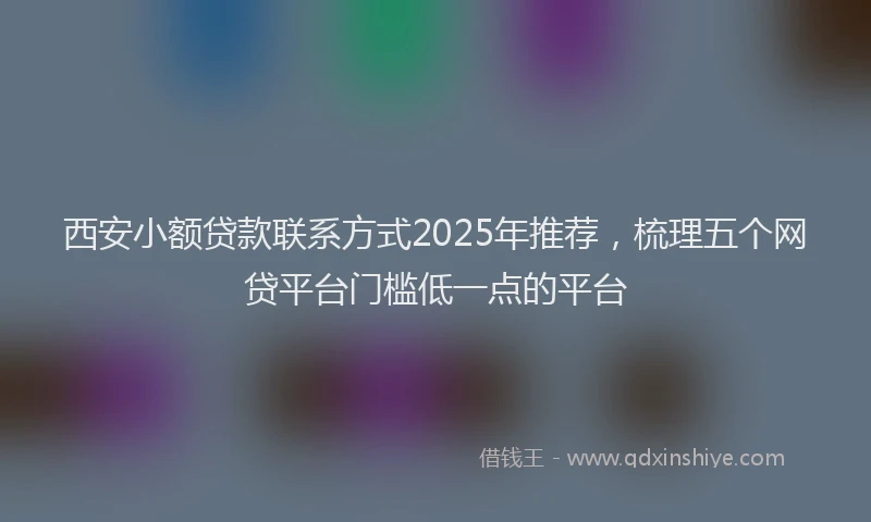 西安小额贷款联系方式2025年推荐，梳理五个网贷平台门槛低一点的平台