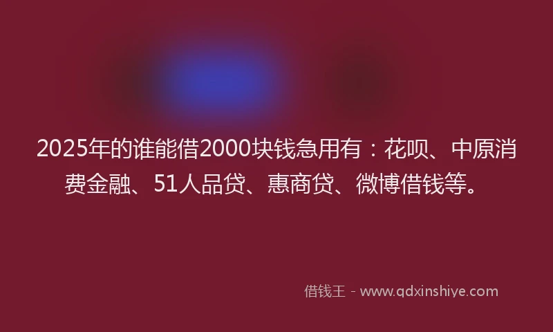 2025年的谁能借2000块钱急用有：花呗、中原消费金融、51人品贷、惠商贷、微博借钱等。