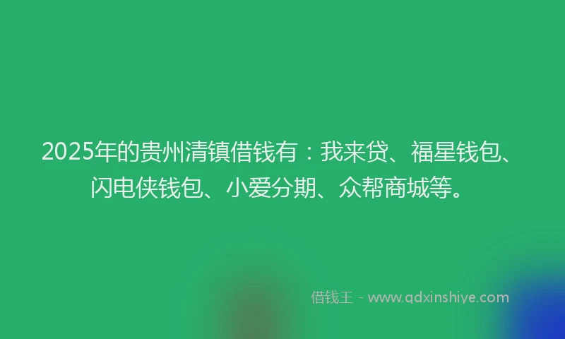 2025年的贵州清镇借钱有：我来贷、福星钱包、闪电侠钱包、小爱分期、众帮商城等。