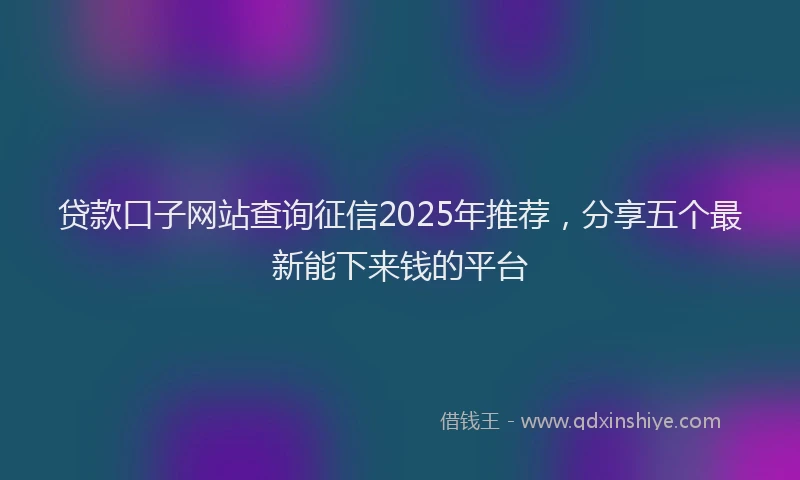 贷款口子网站查询征信2025年推荐，分享五个最新能下来钱的平台