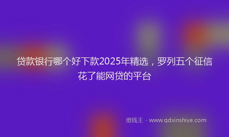 贷款银行哪个好下款2025年精选，罗列五个征信花了能网贷的平台