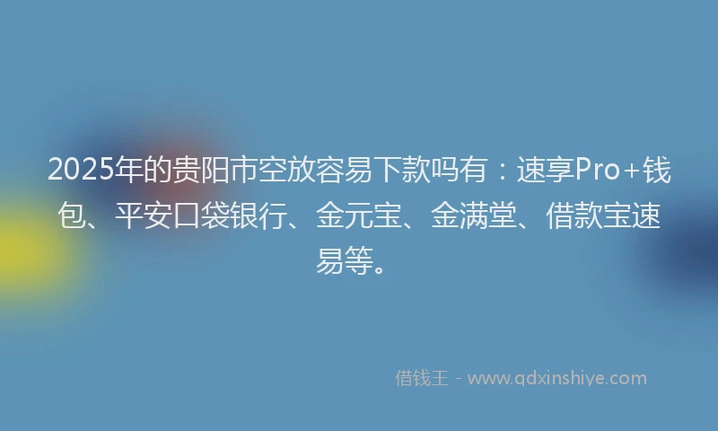 2025年的贵阳市空放容易下款吗有：速享Pro+钱包、平安口袋银行、金元宝、金满堂、借款宝速易等。
