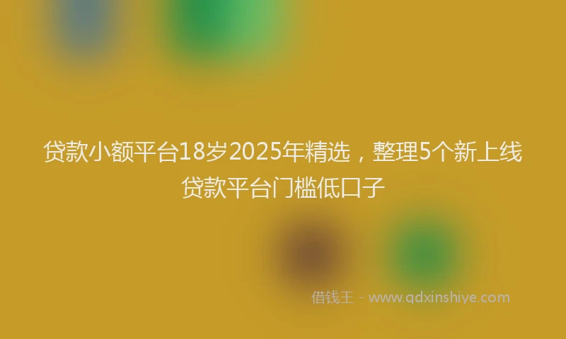贷款小额平台18岁2025年精选，整理5个新上线贷款平台门槛低口子