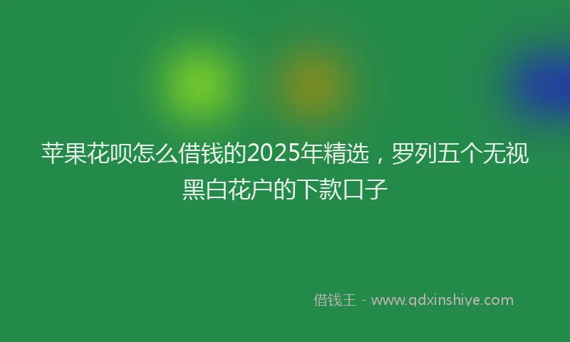 苹果花呗怎么借钱的2025年精选，罗列五个无视黑白花户的下款口子