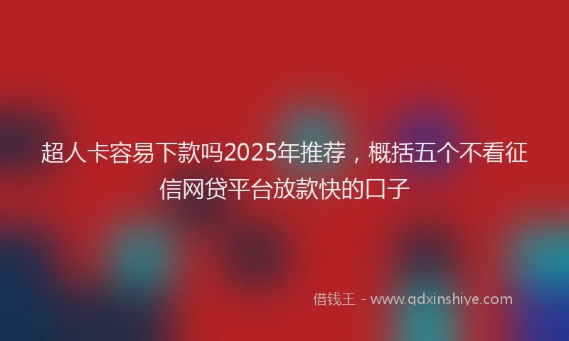超人卡容易下款吗2025年推荐，概括五个不看征信网贷平台放款快的口子