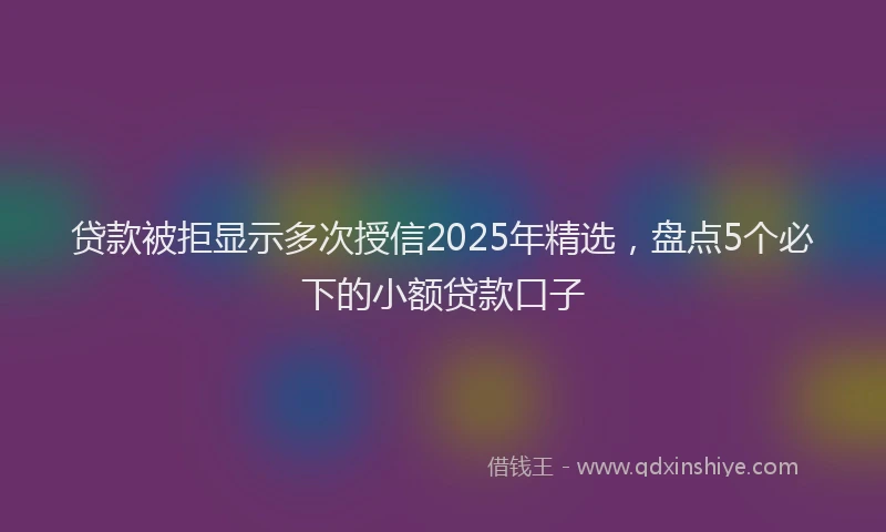 贷款被拒显示多次授信2025年精选，盘点5个必下的小额贷款口子