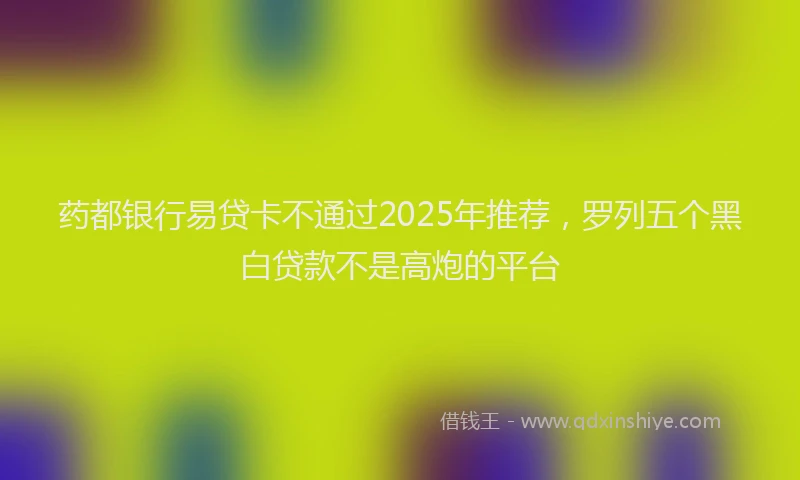 药都银行易贷卡不通过2025年推荐，罗列五个黑白贷款不是高炮的平台