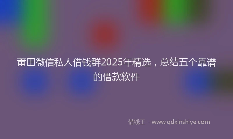 莆田微信私人借钱群2025年精选，总结五个靠谱的借款软件